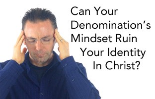 How Your Denomination's Mindset Can Ruin Your Identity in Christ - Pic